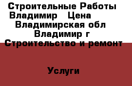 ConstructionWorks (Строительные Работы) Владимир › Цена ­ 100 - Владимирская обл., Владимир г. Строительство и ремонт » Услуги   